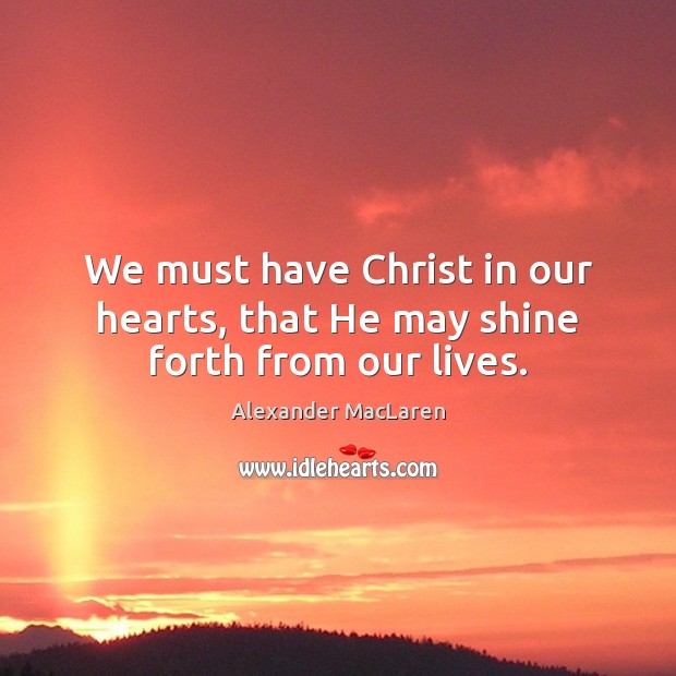 We must have Christ in our hearts, that He may shine forth from our lives. Alexander MacLaren Picture Quote