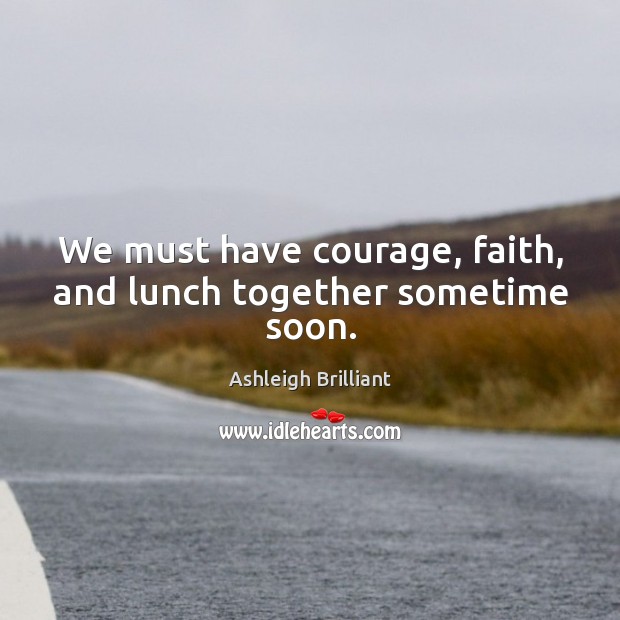 We must have courage, faith, and lunch together sometime soon. Ashleigh Brilliant Picture Quote