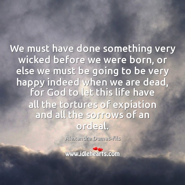 We must have done something very wicked before we were born, or Alexandre Dumas-fils Picture Quote