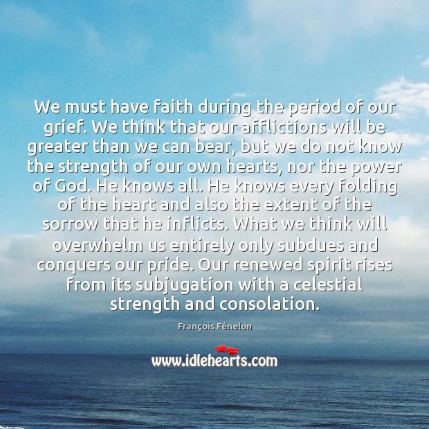 We must have faith during the period of our grief. We think François Fénelon Picture Quote