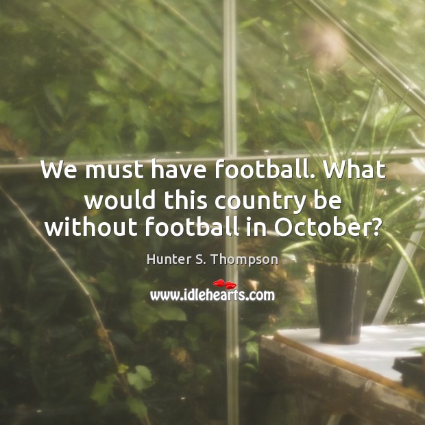 We must have football. What would this country be without football in October? Hunter S. Thompson Picture Quote