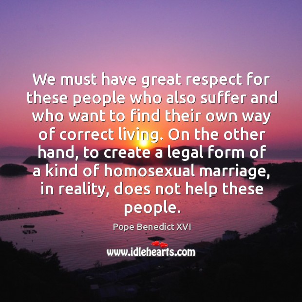 We must have great respect for these people who also suffer and who want to find their own way of correct living. Pope Benedict XVI Picture Quote