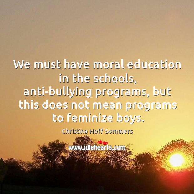 We must have moral education in the schools, anti-bullying programs, but this does not mean programs to feminize boys. Christina Hoff Sommers Picture Quote