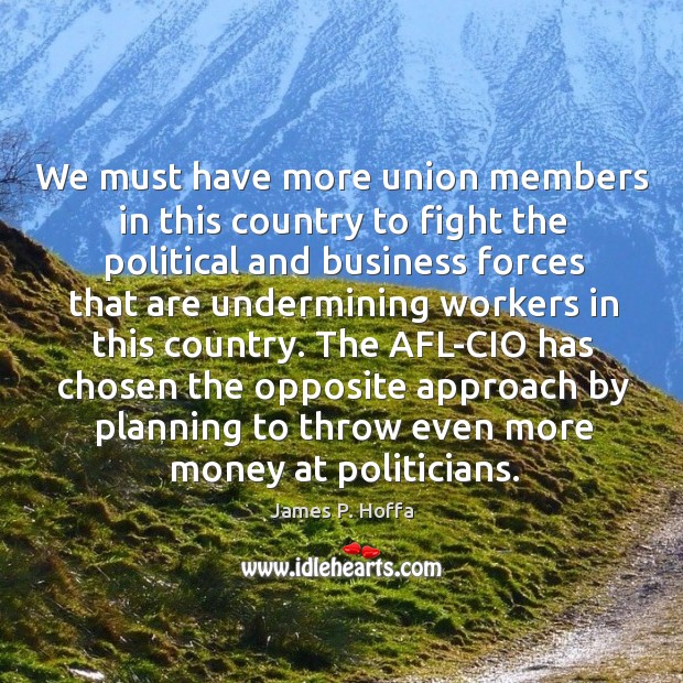 We must have more union members in this country to fight the political and business forces that are 