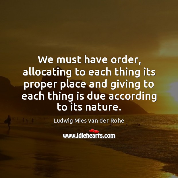 We must have order, allocating to each thing its proper place and Ludwig Mies van der Rohe Picture Quote