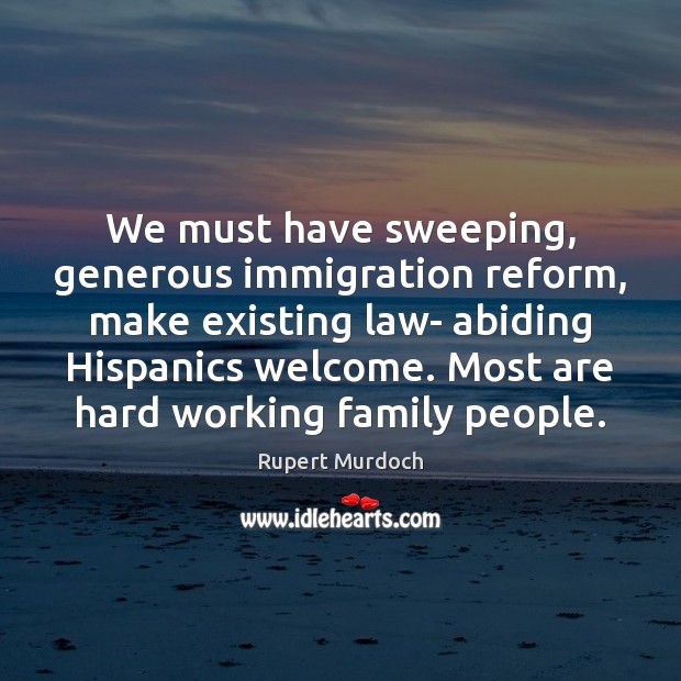 We must have sweeping, generous immigration reform, make existing law- abiding Hispanics Rupert Murdoch Picture Quote