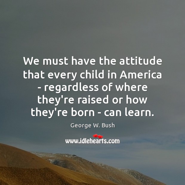 We must have the attitude that every child in America – regardless George W. Bush Picture Quote