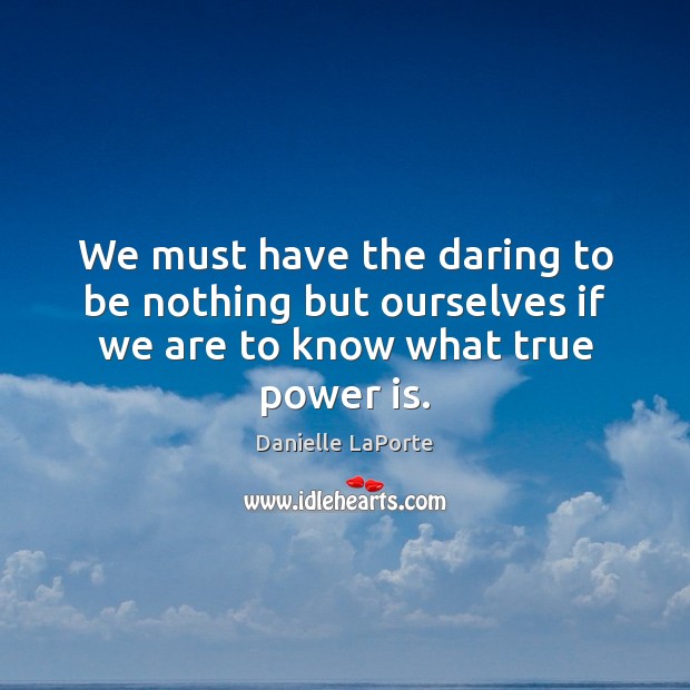 We must have the daring to be nothing but ourselves if we are to know what true power is. Danielle LaPorte Picture Quote