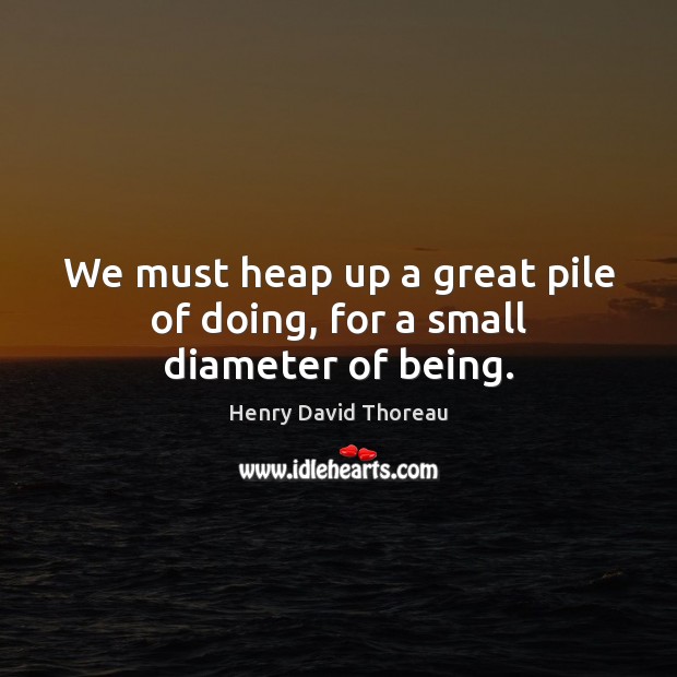 We must heap up a great pile of doing, for a small diameter of being. Henry David Thoreau Picture Quote