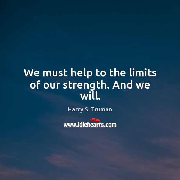 We must help to the limits of our strength. And we will. Harry S. Truman Picture Quote