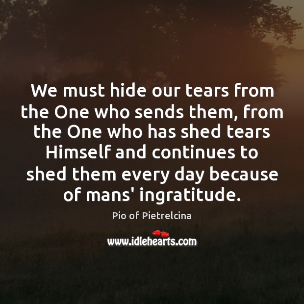 We must hide our tears from the One who sends them, from Pio of Pietrelcina Picture Quote