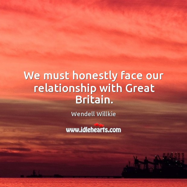 We must honestly face our relationship with great britain. Wendell Willkie Picture Quote
