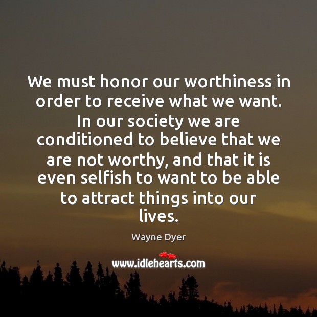 We must honor our worthiness in order to receive what we want. Wayne Dyer Picture Quote
