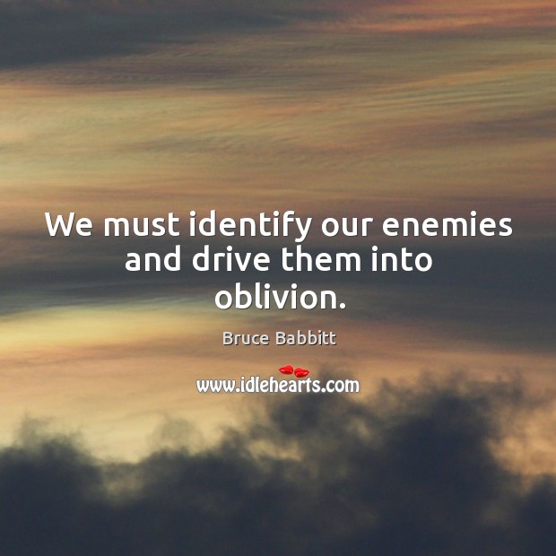 We must identify our enemies and drive them into oblivion. Bruce Babbitt Picture Quote