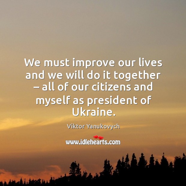 We must improve our lives and we will do it together – all of our citizens and myself as president of ukraine. Viktor Yanukovych Picture Quote
