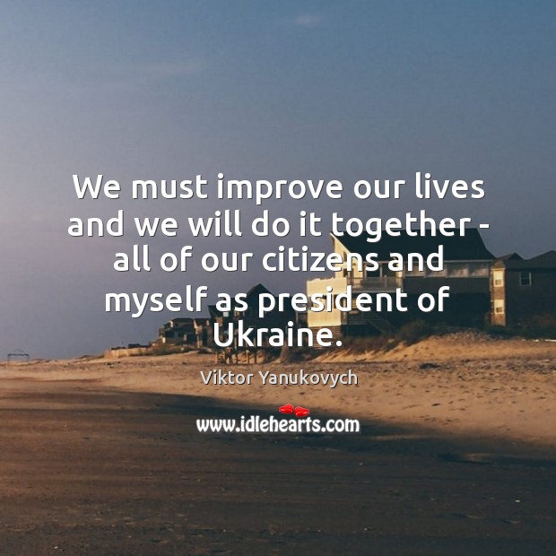 We must improve our lives and we will do it together – Viktor Yanukovych Picture Quote