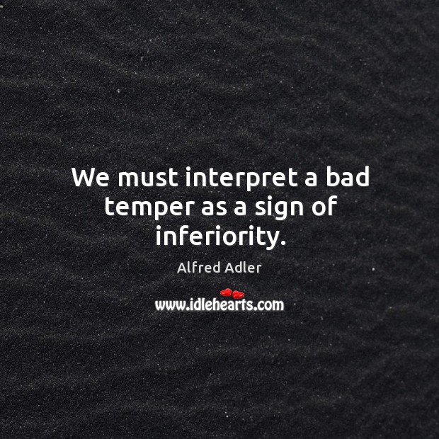 We must interpret a bad temper as a sign of inferiority. Alfred Adler Picture Quote