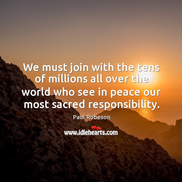 We must join with the tens of millions all over the world who see in peace our most sacred responsibility. Paul Robeson Picture Quote