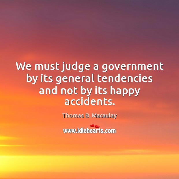 We must judge a government by its general tendencies and not by its happy accidents. Image