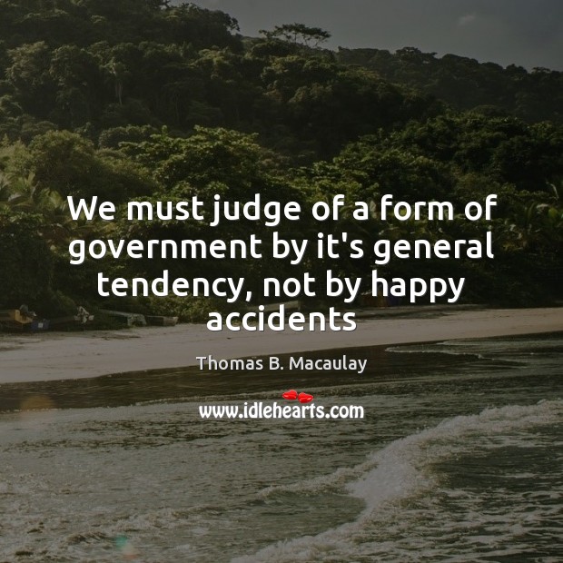 We must judge of a form of government by it’s general tendency, not by happy accidents Image