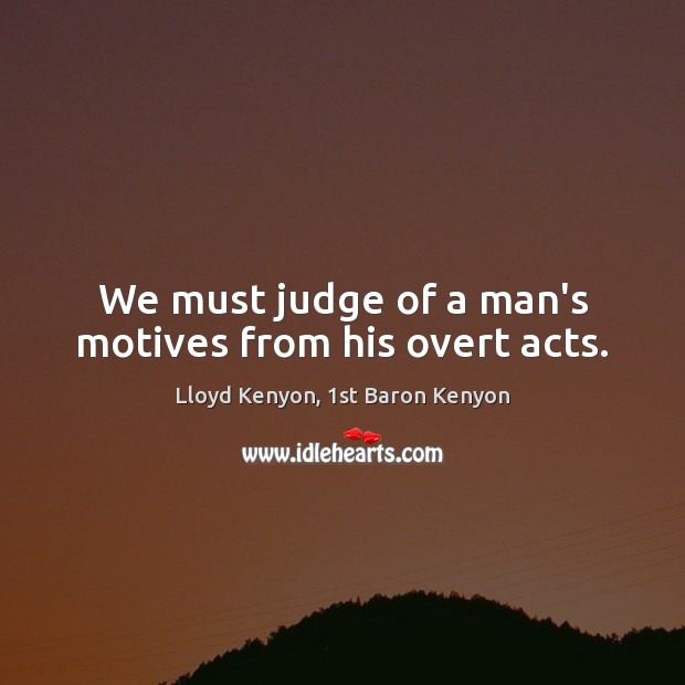 We must judge of a man’s motives from his overt acts. Lloyd Kenyon, 1st Baron Kenyon Picture Quote