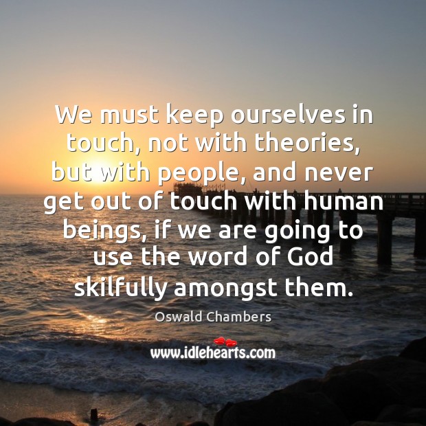We must keep ourselves in touch, not with theories, but with people, Oswald Chambers Picture Quote