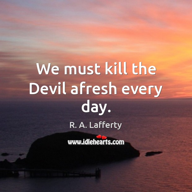 We must kill the Devil afresh every day. R. A. Lafferty Picture Quote