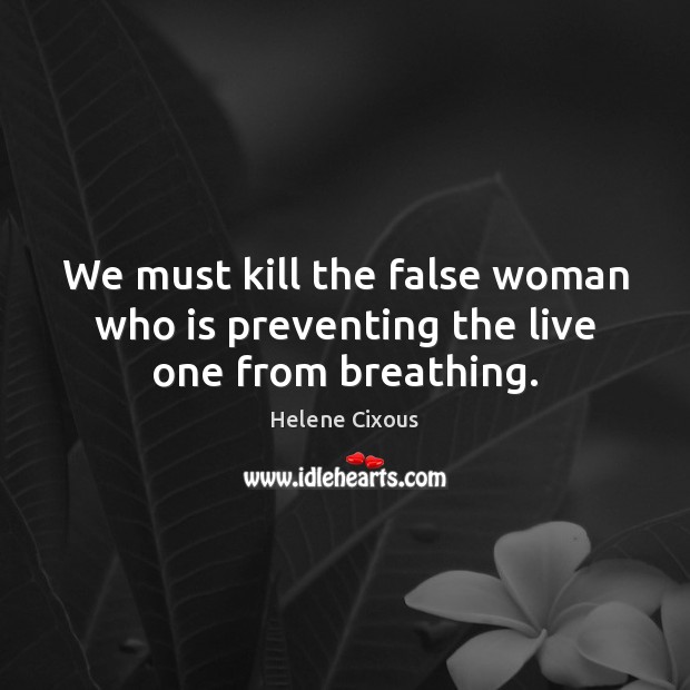 We must kill the false woman who is preventing the live one from breathing. Helene Cixous Picture Quote