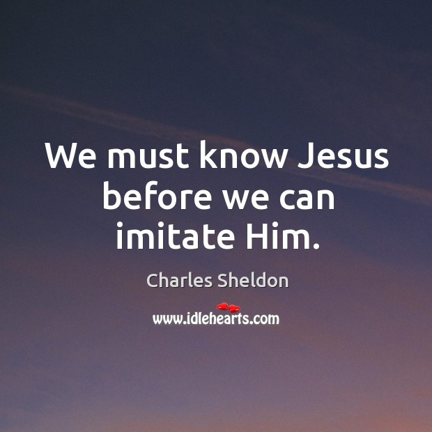 We must know Jesus before we can imitate Him. Charles Sheldon Picture Quote