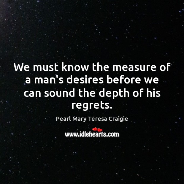 We must know the measure of a man’s desires before we can sound the depth of his regrets. Pearl Mary Teresa Craigie Picture Quote