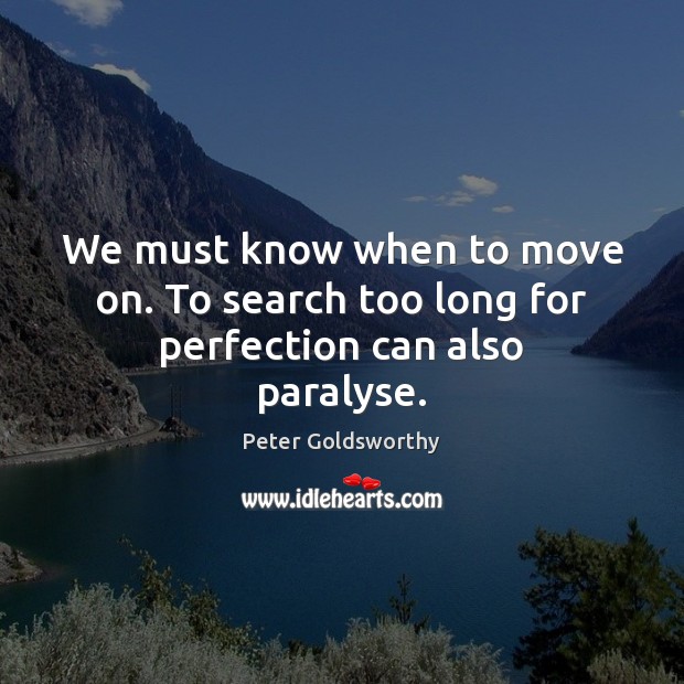 We must know when to move on. To search too long for perfection can also paralyse. Peter Goldsworthy Picture Quote