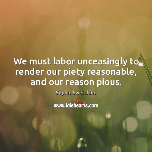 We must labor unceasingly to render our piety reasonable, and our reason pious. Sophie Swetchine Picture Quote