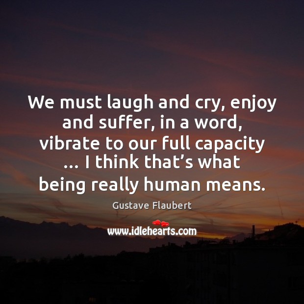 We must laugh and cry, enjoy and suffer, in a word, vibrate Gustave Flaubert Picture Quote