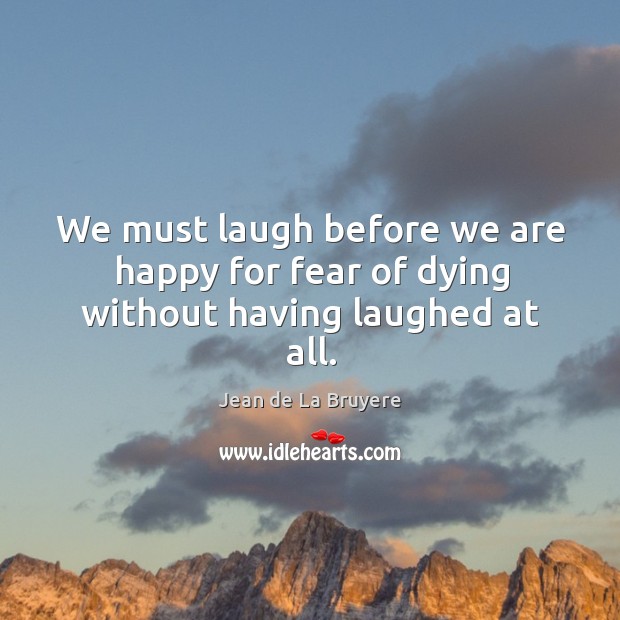 We must laugh before we are happy for fear of dying without having laughed at all. Jean de La Bruyere Picture Quote