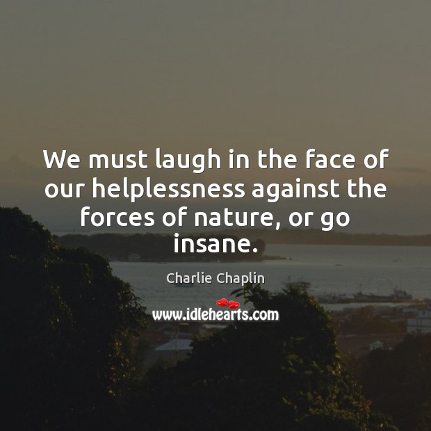 We must laugh in the face of our helplessness against the forces of nature, or go insane. Charlie Chaplin Picture Quote