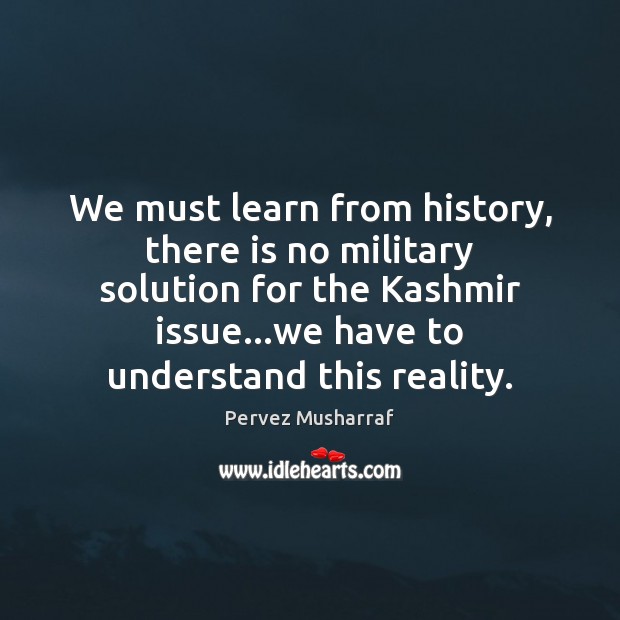 We must learn from history, there is no military solution for the Pervez Musharraf Picture Quote
