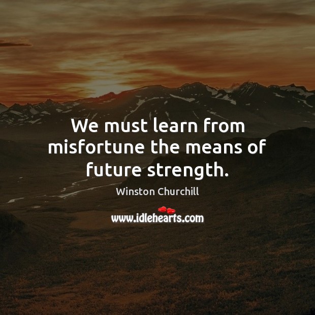We must learn from misfortune the means of future strength. Winston Churchill Picture Quote