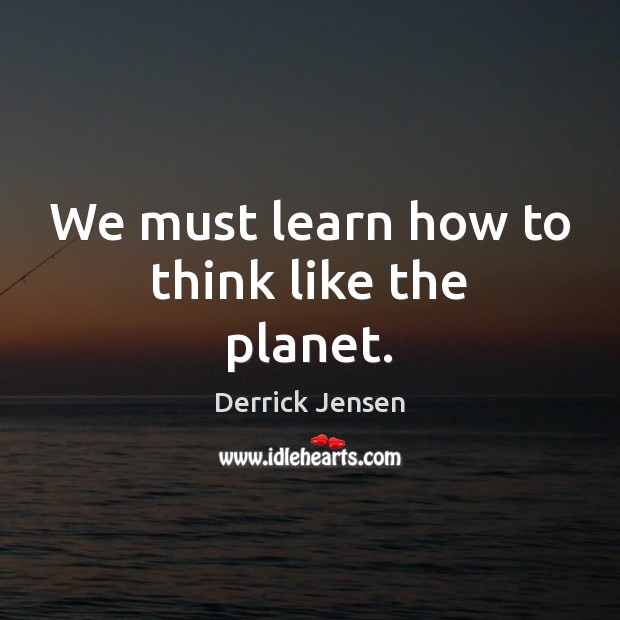 We must learn how to think like the planet. Derrick Jensen Picture Quote