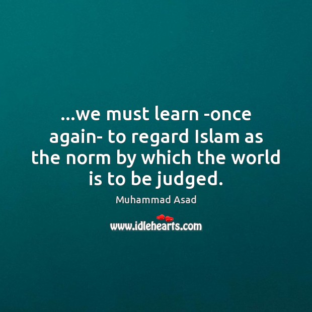 …we must learn -once again- to regard Islam as the norm by Muhammad Asad Picture Quote