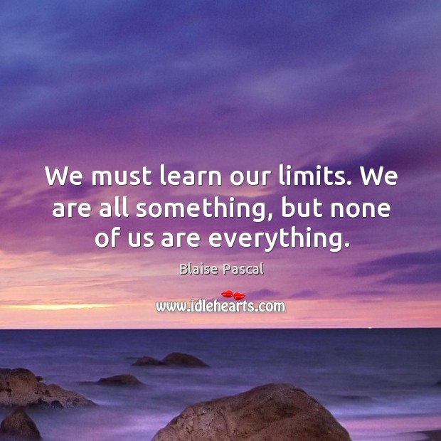 We must learn our limits. We are all something, but none of us are everything. Blaise Pascal Picture Quote