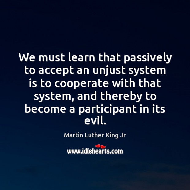 We must learn that passively to accept an unjust system is to Cooperate Quotes Image