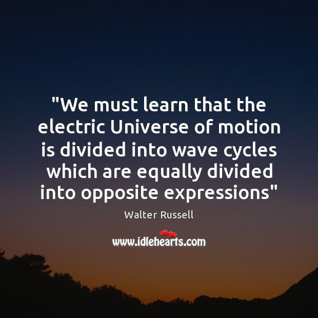 “We must learn that the electric Universe of motion is divided into Walter Russell Picture Quote