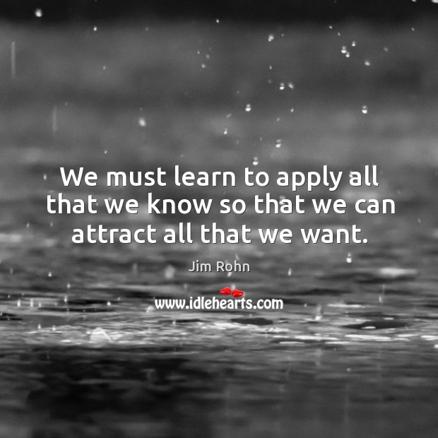We must learn to apply all that we know so that we can attract all that we want. Image
