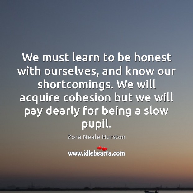 We must learn to be honest with ourselves, and know our shortcomings. Zora Neale Hurston Picture Quote