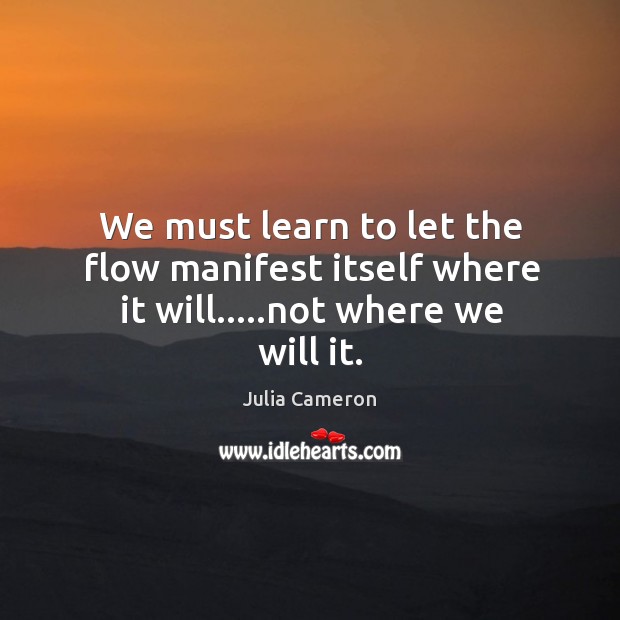 We must learn to let the flow manifest itself where it will…..not where we will it. Image