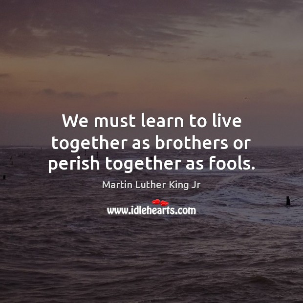 We must learn to live together as brothers or perish together as fools. Image
