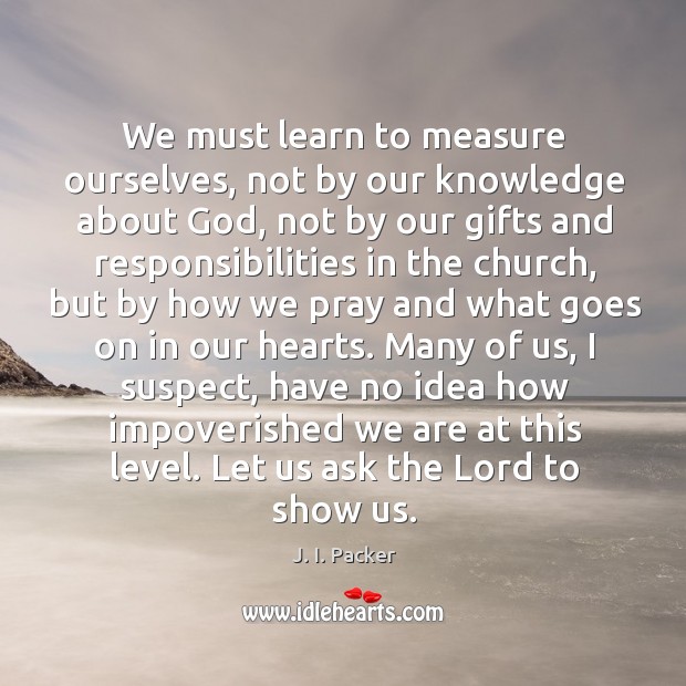 We must learn to measure ourselves, not by our knowledge about God, J. I. Packer Picture Quote