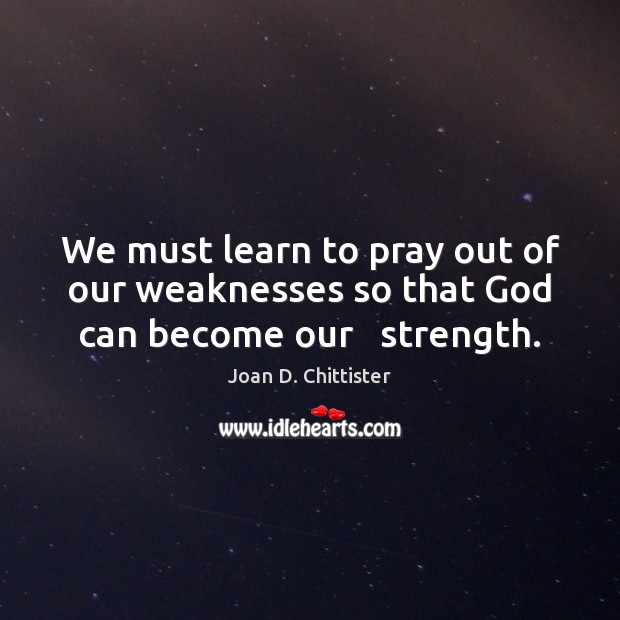 We must learn to pray out of our weaknesses so that God can become our   strength. Joan D. Chittister Picture Quote