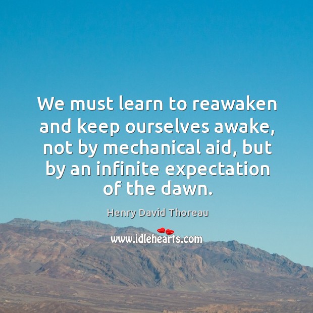 We must learn to reawaken and keep ourselves awake, not by mechanical aid, but by an infinite expectation of the dawn. Henry David Thoreau Picture Quote