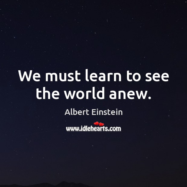 We must learn to see the world anew. Image